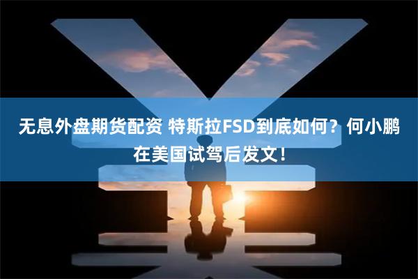 无息外盘期货配资 特斯拉FSD到底如何？何小鹏在美国试驾后发文！