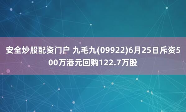 安全炒股配资门户 九毛九(09922)6月25日斥资500万港元回购122.7万股
