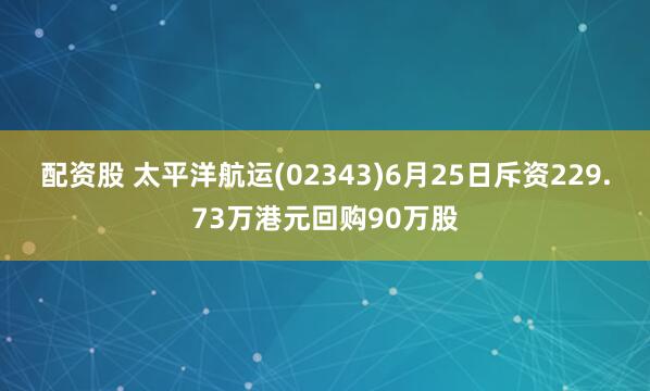 配资股 太平洋航运(02343)6月25日斥资229.73万港元回购90万股