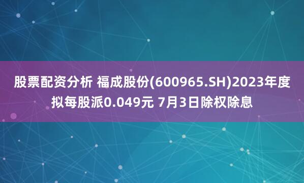 股票配资分析 福成股份(600965.SH)2023年度拟每股派0.049元 7月3日除权除息