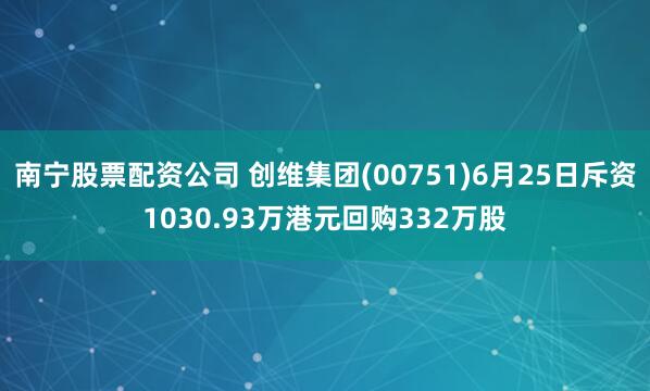 南宁股票配资公司 创维集团(00751)6月25日斥资1030.93万港元回购332万股