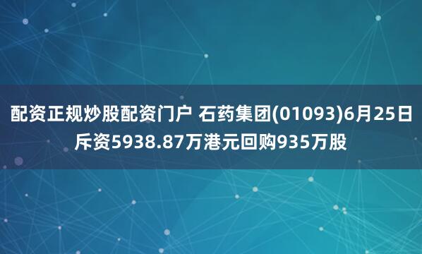配资正规炒股配资门户 石药集团(01093)6月25日斥资5938.87万港元回购935万股