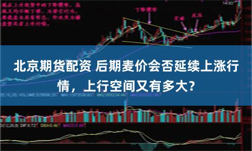 北京期货配资 后期麦价会否延续上涨行情，上行空间又有多大？