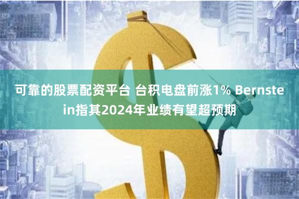 可靠的股票配资平台 台积电盘前涨1% Bernstein指其2024年业绩有望超预期