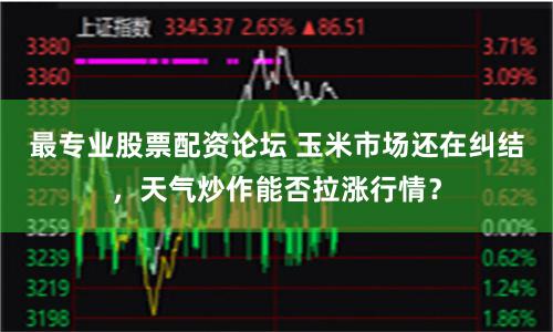 最专业股票配资论坛 玉米市场还在纠结，天气炒作能否拉涨行情？