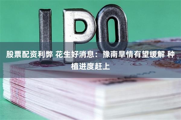 股票配资利弊 花生好消息:豫南旱情有望缓解 种植进度赶上