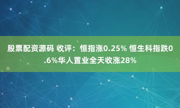 股票配资源码 收评：恒指涨0.25% 恒生科指跌0.6%华人置业全天收涨28%