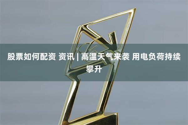 股票如何配资 资讯 | 高温天气来袭 用电负荷持续攀升