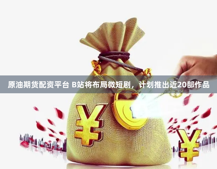 原油期货配资平台 B站将布局微短剧，计划推出近20部作品