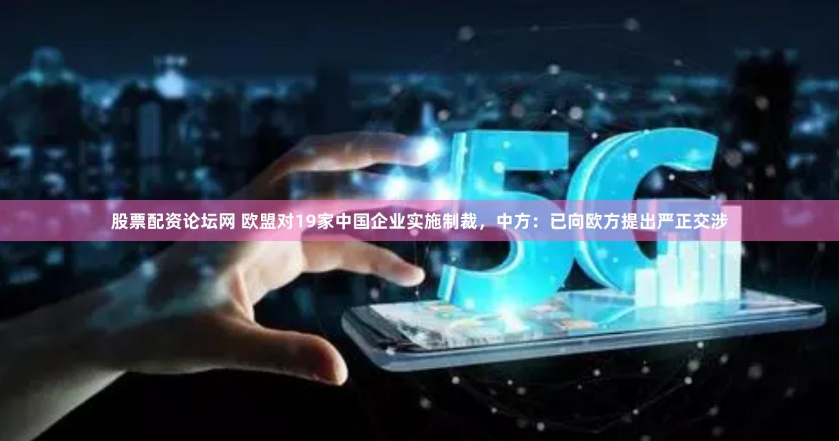 股票配资论坛网 欧盟对19家中国企业实施制裁，中方：已向欧方提出严正交涉