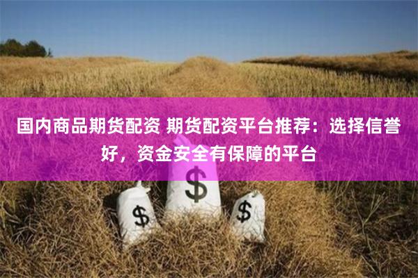 国内商品期货配资 期货配资平台推荐：选择信誉好，资金安全有保障的平台