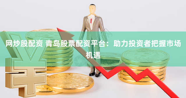 网炒股配资 青岛股票配资平台：助力投资者把握市场机遇