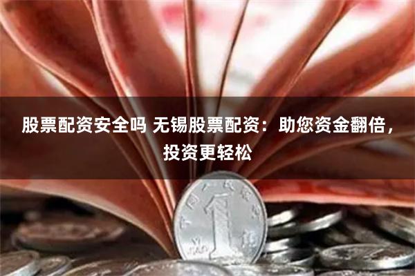 股票配资安全吗 无锡股票配资：助您资金翻倍，投资更轻松