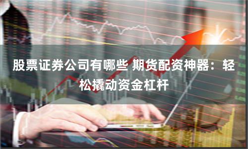 股票证券公司有哪些 期货配资神器：轻松撬动资金杠杆