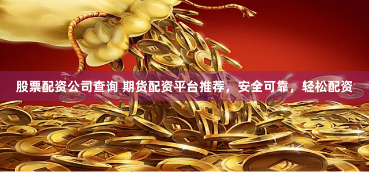股票配资公司查询 期货配资平台推荐，安全可靠，轻松配资