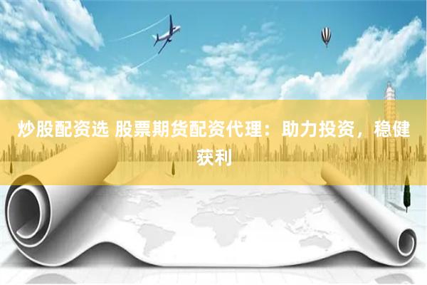 炒股配资选 股票期货配资代理：助力投资，稳健获利