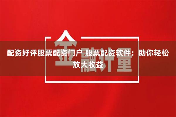 配资好评股票配资门户 股票配资软件：助你轻松放大收益
