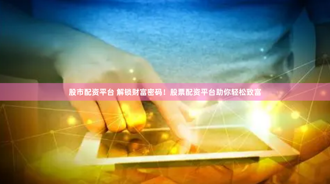 股市配资平台 解锁财富密码!股票配资平台助你轻松致富