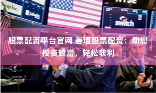 股票配资平台官网 姜堰股票配资：助您投资致富，轻松获利