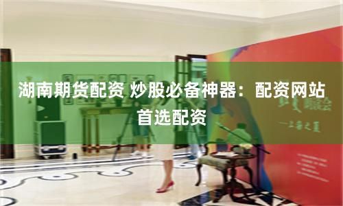 湖南期货配资 炒股必备神器:配资网站首选配资