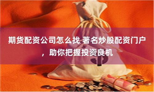 期货配资公司怎么找 著名炒股配资门户，助你把握投资良机