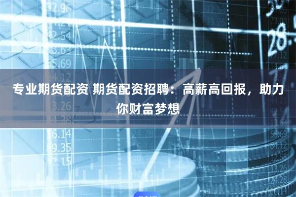专业期货配资 期货配资招聘：高薪高回报，助力你财富梦想