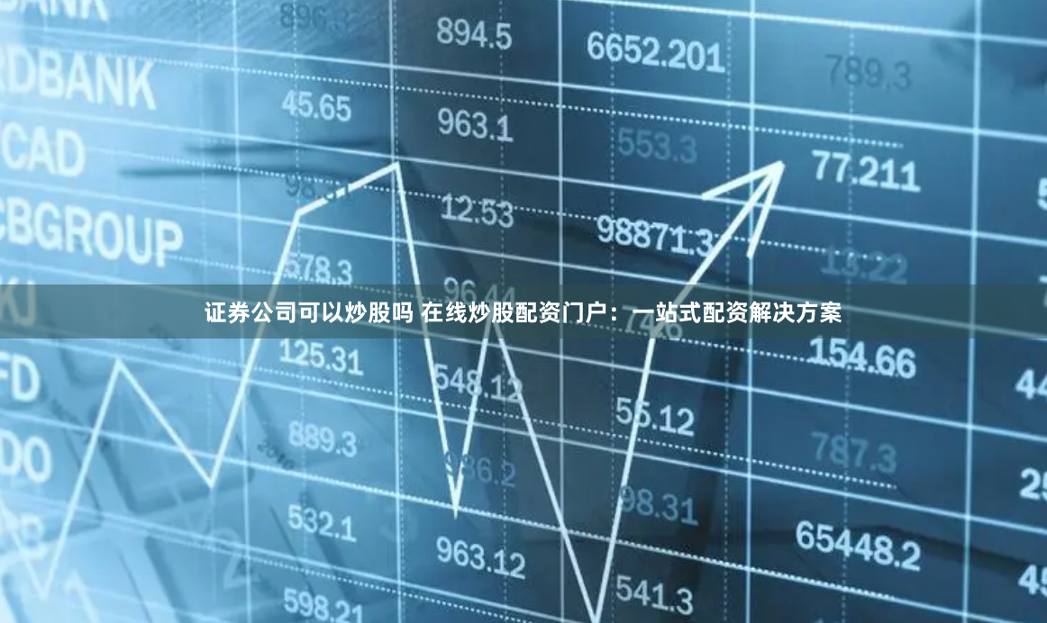 证券公司可以炒股吗 在线炒股配资门户:一站式配资解决方案
