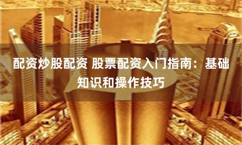 配资炒股配资 股票配资入门指南：基础知识和操作技巧