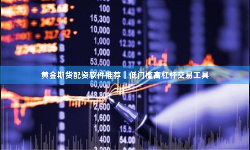 黄金期货配资软件推荐｜低门槛高杠杆交易工具