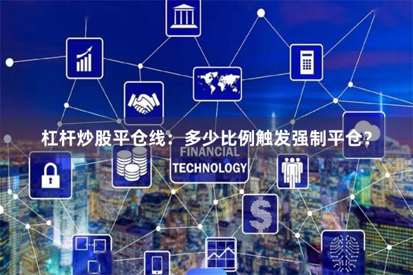 杠杆炒股平仓线：多少比例触发强制平仓？