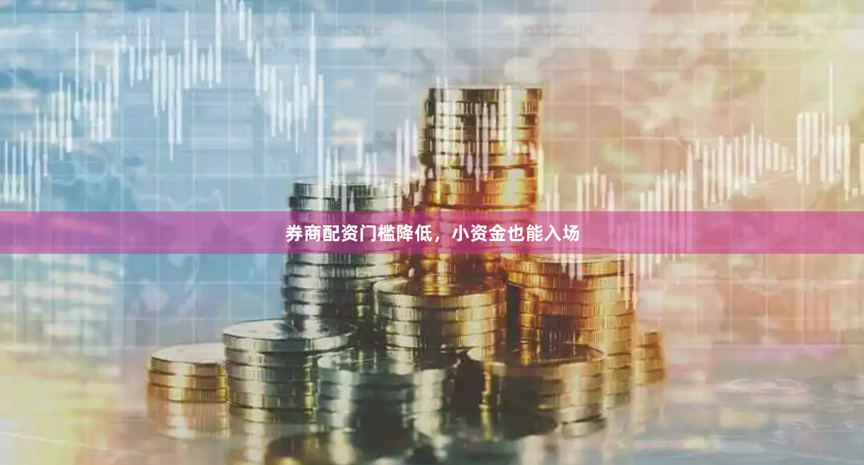 券商配资门槛降低,小资金也能入场