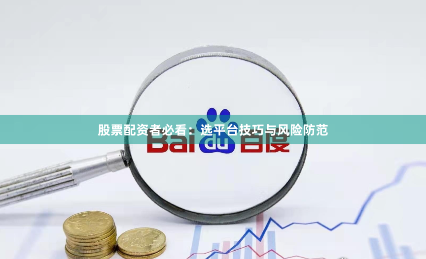 股票配资者必看：选平台技巧与风险防范