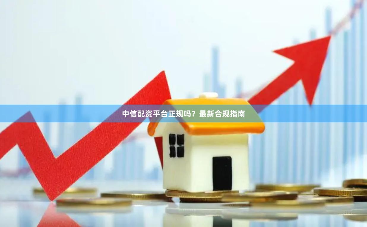 中信配资平台正规吗?最新合规指南